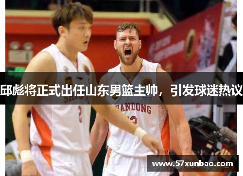 邱彪将正式出任山东男篮主帅,引发球迷热议